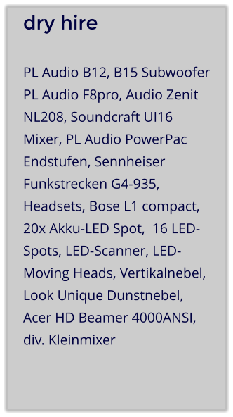 dry hire PL Audio B12, B15 Subwoofer PL Audio F8pro, Audio Zenit NL208, Soundcraft UI16 Mixer, PL Audio PowerPac Endstufen, Sennheiser Funkstrecken G4-935, Headsets, Bose L1 compact, 20x Akku-LED Spot,  16 LED-Spots, LED-Scanner, LED-Moving Heads, Vertikalnebel, Look Unique Dunstnebel, Acer HD Beamer 4000ANSI, div. Kleinmixer